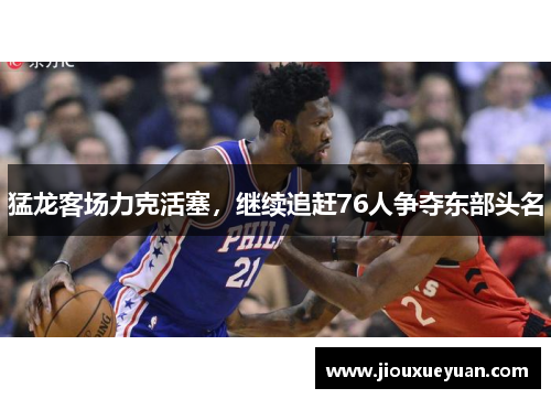 猛龙客场力克活塞，继续追赶76人争夺东部头名